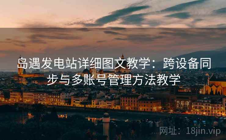 岛遇发电站详细图文教学:跨设备同步与多账号管理方法教学 岛遇发电站详细图文教学:跨设备同步与多账号管理方法教学