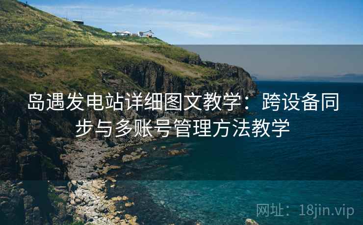 岛遇发电站详细图文教学:跨设备同步与多账号管理方法教学 岛遇发电站详细图文教学:跨设备同步与多账号管理方法教学