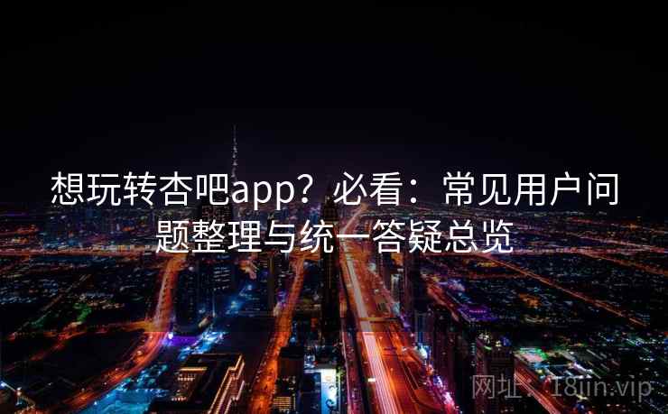 想玩转杏吧app?必看:常见用户问题整理与统一答疑总览 想玩转杏吧app?必看:常见用户问题整理与统一答疑总览