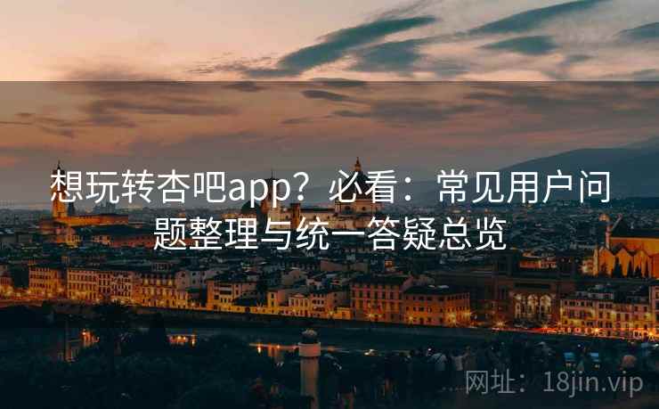 想玩转杏吧app?必看:常见用户问题整理与统一答疑总览 想玩转杏吧app?必看:常见用户问题整理与统一答疑总览