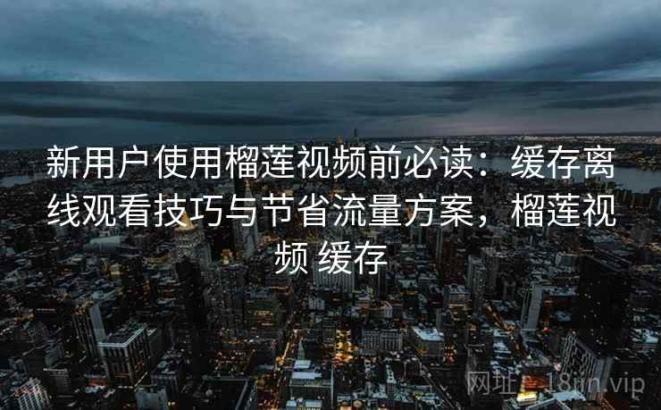新用户使用榴莲视频前必读:缓存离线观看技巧与节省流量方案,榴莲视频 缓存 新用户使用榴莲视频前必读:缓存离线观看技巧与节省流量方案,榴莲视频 缓存