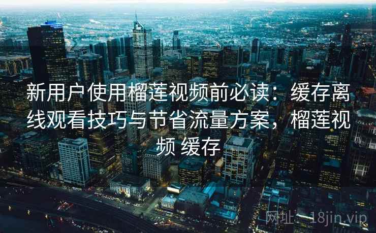 新用户使用榴莲视频前必读:缓存离线观看技巧与节省流量方案,榴莲视频 缓存 新用户使用榴莲视频前必读:缓存离线观看技巧与节省流量方案,榴莲视频 缓存