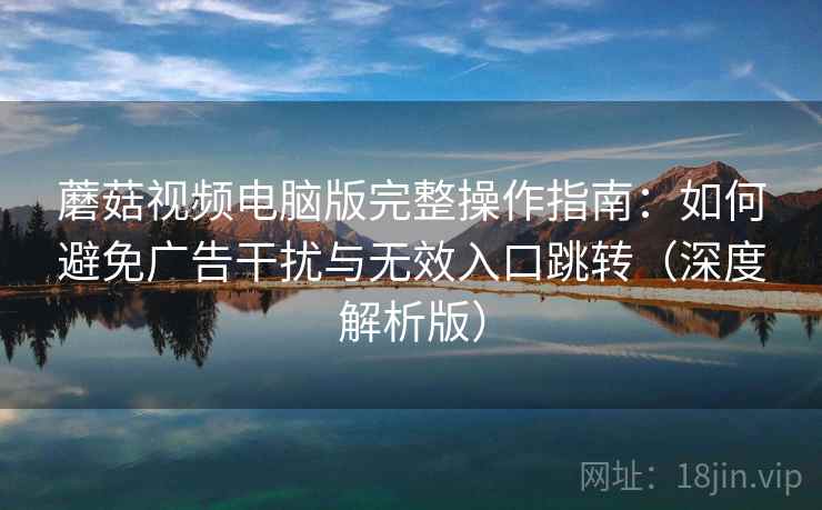 蘑菇视频电脑版完整操作指南:如何避免广告干扰与无效入口跳转(深度解析版) 蘑菇视频电脑版完整操作指南:如何避免广告干扰与无效入口跳转(深度解析版)