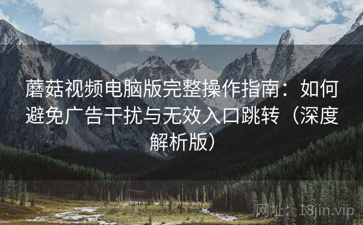 蘑菇视频电脑版完整操作指南:如何避免广告干扰与无效入口跳转(深度解析版) 蘑菇视频电脑版完整操作指南:如何避免广告干扰与无效入口跳转(深度解析版)