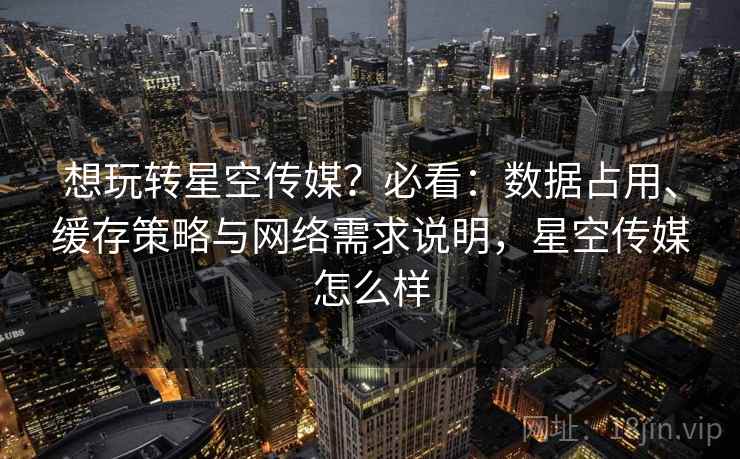 想玩转星空传媒?必看:数据占用、缓存策略与网络需求说明,星空传媒怎么样 想玩转星空传媒?必看:数据占用、缓存策略与网络需求说明,星空传媒怎么样