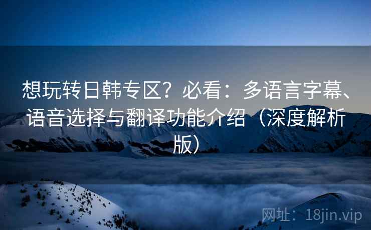 想玩转日韩专区?必看:多语言字幕、语音选择与翻译功能介绍(深度解析版) 想玩转日韩专区?必看:多语言字幕、语音选择与翻译功能介绍(深度解析版)