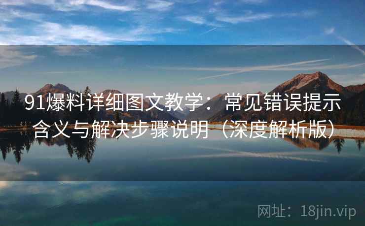 91爆料详细图文教学:常见错误提示含义与解决步骤说明(深度解析版) 91爆料详细图文教学:常见错误提示含义与解决步骤说明(深度解析版)