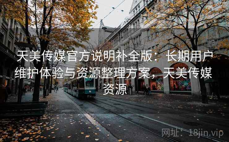 天美传媒官方说明补全版:长期用户维护体验与资源整理方案,天美传媒 资源 天美传媒官方说明补全版:长期用户维护体验与资源整理方案,天美传媒 资源