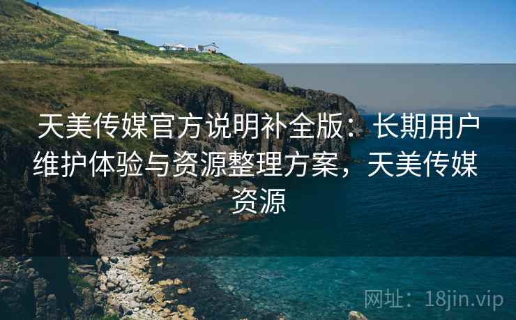天美传媒官方说明补全版:长期用户维护体验与资源整理方案,天美传媒 资源 天美传媒官方说明补全版:长期用户维护体验与资源整理方案,天美传媒 资源