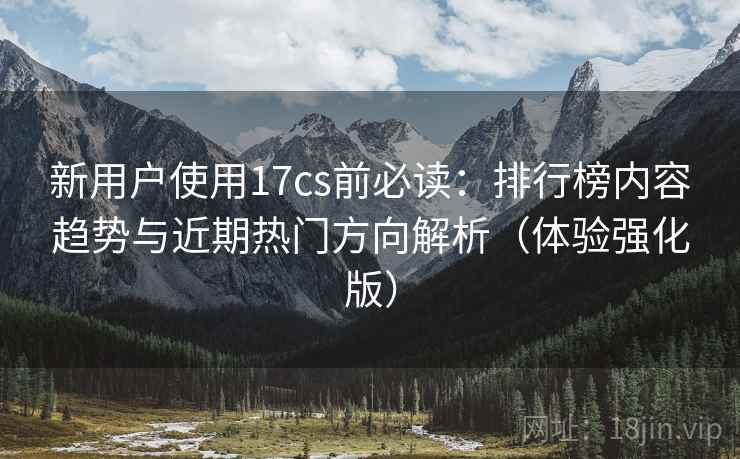 新用户使用17cs前必读:排行榜内容趋势与近期热门方向解析(体验强化版) 新用户使用17cs前必读:排行榜内容趋势与近期热门方向解析(体验强化版)