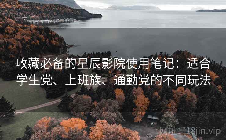 收藏必备的星辰影院使用笔记：适合学生党、上班族、通勤党的不同玩法