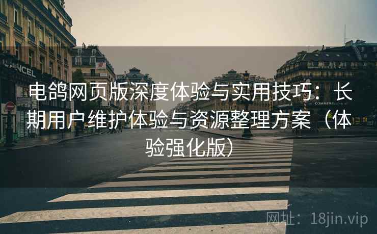 电鸽网页版深度体验与实用技巧:长期用户维护体验与资源整理方案(体验强化版) 电鸽网页版深度体验与实用技巧:长期用户维护体验与资源整理方案(体验强化版)