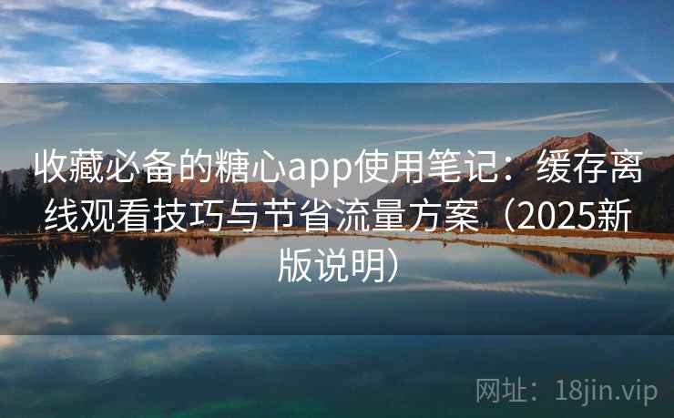 收藏必备的糖心app使用笔记:缓存离线观看技巧与节省流量方案(2025新版说明) 收藏必备的糖心app使用笔记:缓存离线观看技巧与节省流量方案(2025新版说明)