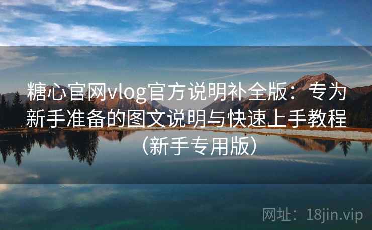 糖心官网vlog官方说明补全版：专为新手准备的图文说明与快速上手教程（新手专用版）