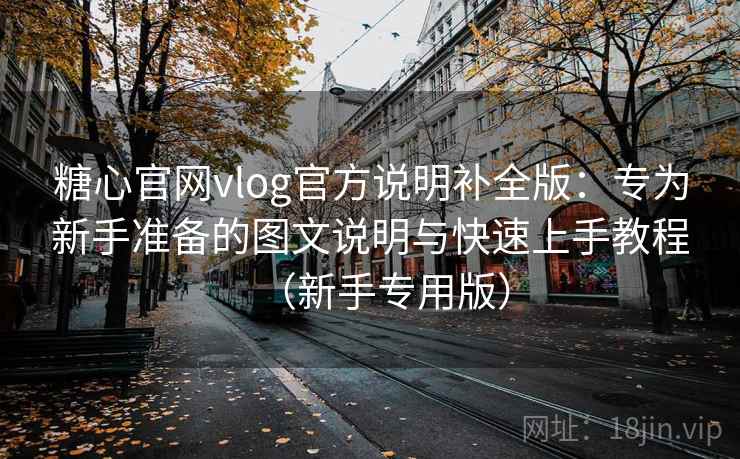糖心官网vlog官方说明补全版：专为新手准备的图文说明与快速上手教程（新手专用版）