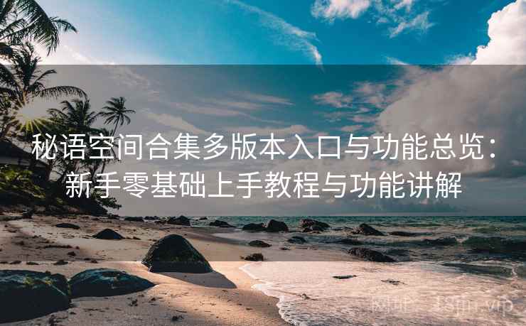 秘语空间合集多版本入口与功能总览:新手零基础上手教程与功能讲解 秘语空间合集多版本入口与功能总览:新手零基础上手教程与功能讲解