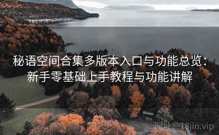秘语空间合集多版本入口与功能总览:新手零基础上手教程与功能讲解 秘语空间合集多版本入口与功能总览:新手零基础上手教程与功能讲解