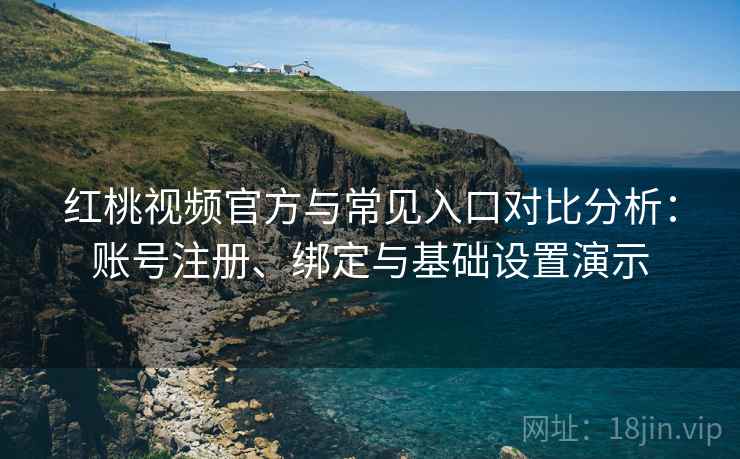 红桃视频官方与常见入口对比分析:账号注册、绑定与基础设置演示 红桃视频官方与常见入口对比分析:账号注册、绑定与基础设置演示