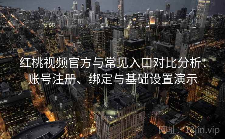 红桃视频官方与常见入口对比分析:账号注册、绑定与基础设置演示 红桃视频官方与常见入口对比分析:账号注册、绑定与基础设置演示