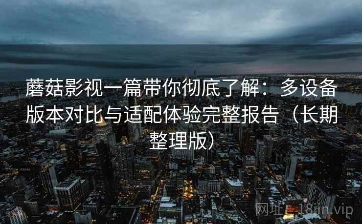 蘑菇影视一篇带你彻底了解:多设备版本对比与适配体验完整报告(长期整理版) 蘑菇影视一篇带你彻底了解:多设备版本对比与适配体验完整报告(长期整理版)