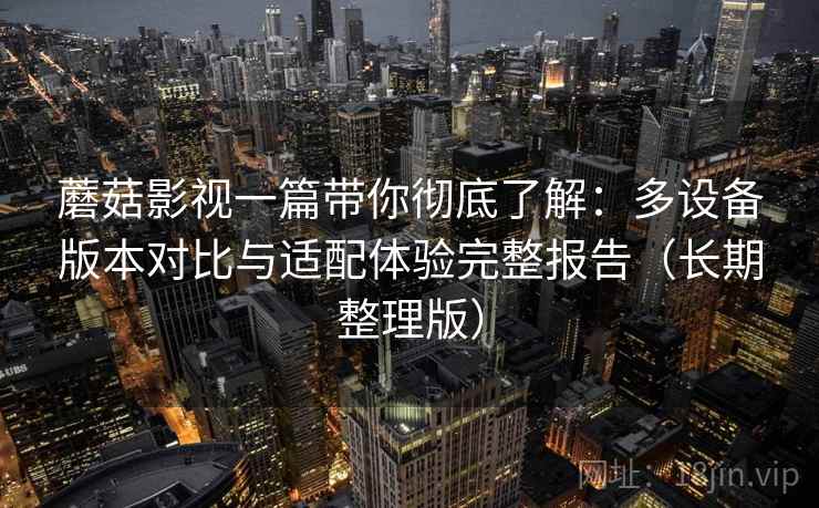 蘑菇影视一篇带你彻底了解:多设备版本对比与适配体验完整报告(长期整理版) 蘑菇影视一篇带你彻底了解:多设备版本对比与适配体验完整报告(长期整理版)