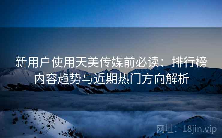 新用户使用天美传媒前必读:排行榜内容趋势与近期热门方向解析 新用户使用天美传媒前必读:排行榜内容趋势与近期热门方向解析