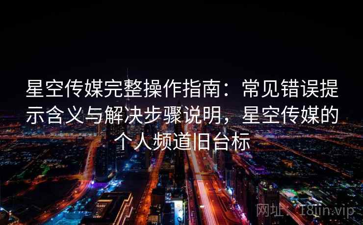星空传媒完整操作指南：常见错误提示含义与解决步骤说明，星空传媒的个人频道旧台标