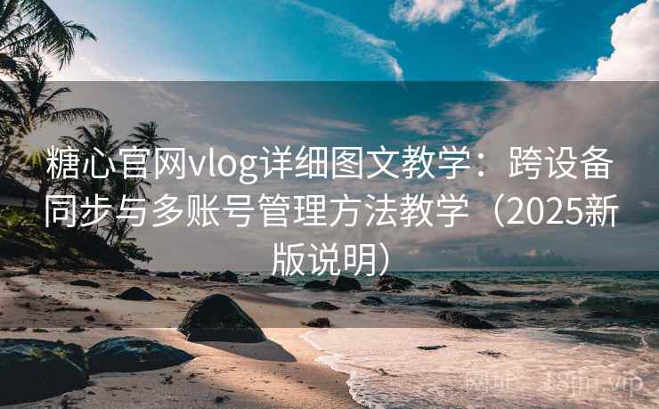 糖心官网vlog详细图文教学:跨设备同步与多账号管理方法教学(2025新版说明) 糖心官网vlog详细图文教学:跨设备同步与多账号管理方法教学(2025新版说明)