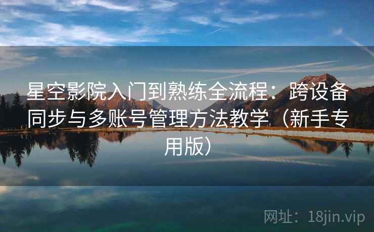 星空影院入门到熟练全流程:跨设备同步与多账号管理方法教学(新手专用版) 星空影院入门到熟练全流程:跨设备同步与多账号管理方法教学(新手专用版)