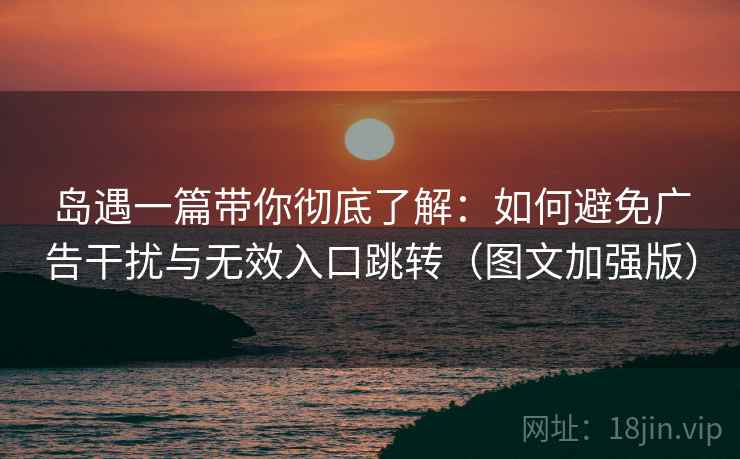 岛遇一篇带你彻底了解:如何避免广告干扰与无效入口跳转(图文加强版) 岛遇一篇带你彻底了解:如何避免广告干扰与无效入口跳转(图文加强版)