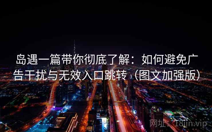 岛遇一篇带你彻底了解:如何避免广告干扰与无效入口跳转(图文加强版) 岛遇一篇带你彻底了解:如何避免广告干扰与无效入口跳转(图文加强版)