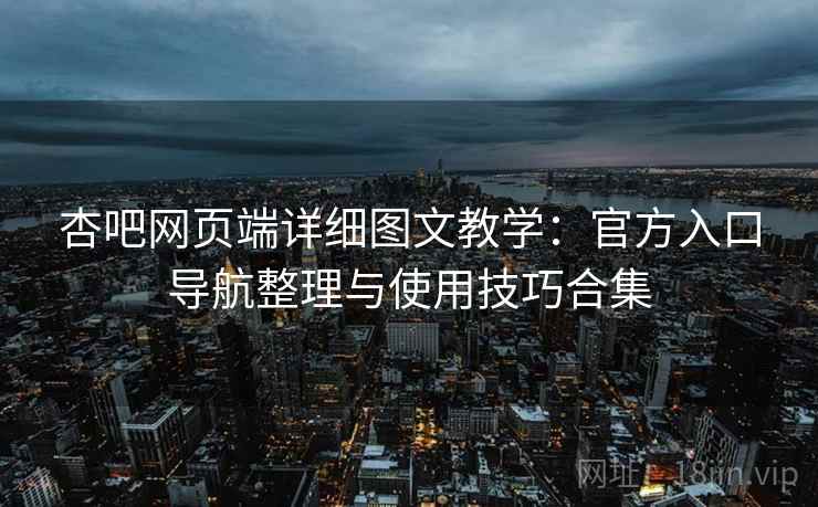 杏吧网页端详细图文教学:官方入口导航整理与使用技巧合集 杏吧网页端详细图文教学:官方入口导航整理与使用技巧合集