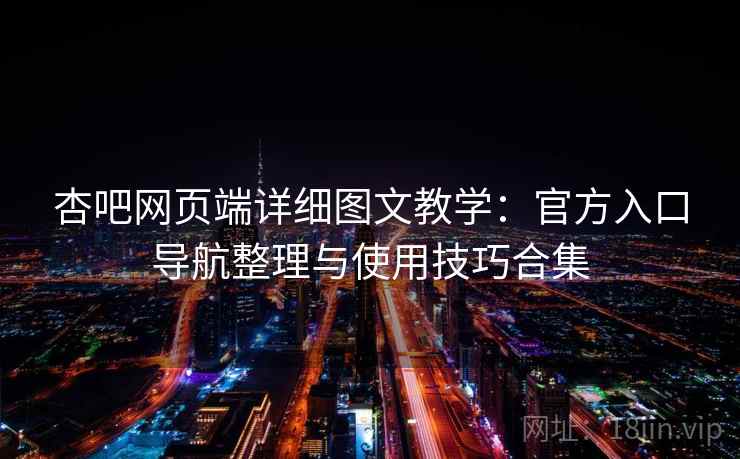 杏吧网页端详细图文教学:官方入口导航整理与使用技巧合集 杏吧网页端详细图文教学:官方入口导航整理与使用技巧合集