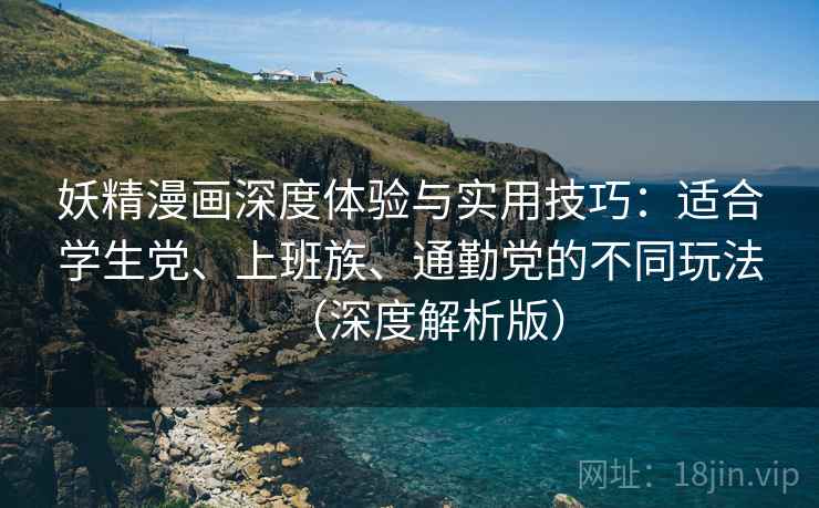 妖精漫画深度体验与实用技巧:适合学生党、上班族、通勤党的不同玩法(深度解析版) 妖精漫画深度体验与实用技巧:适合学生党、上班族、通勤党的不同玩法(深度解析版)