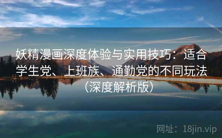 妖精漫画深度体验与实用技巧:适合学生党、上班族、通勤党的不同玩法(深度解析版) 妖精漫画深度体验与实用技巧:适合学生党、上班族、通勤党的不同玩法(深度解析版)