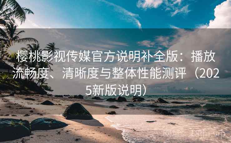 樱桃影视传媒官方说明补全版:播放流畅度、清晰度与整体性能测评(2025新版说明) 樱桃影视传媒官方说明补全版:播放流畅度、清晰度与整体性能测评(2025新版说明)