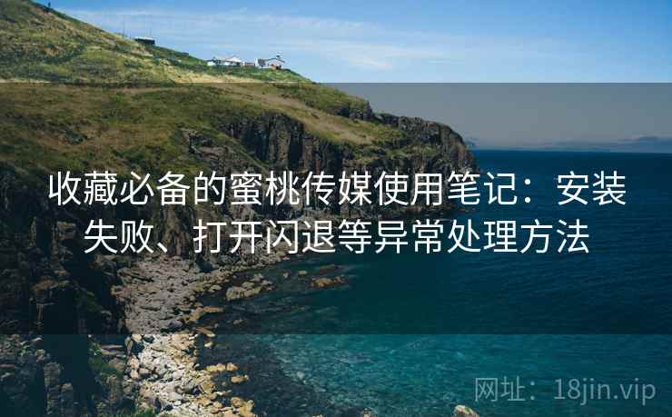 收藏必备的蜜桃传媒使用笔记:安装失败、打开闪退等异常处理方法 收藏必备的蜜桃传媒使用笔记:安装失败、打开闪退等异常处理方法