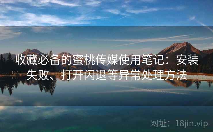 收藏必备的蜜桃传媒使用笔记:安装失败、打开闪退等异常处理方法 收藏必备的蜜桃传媒使用笔记:安装失败、打开闪退等异常处理方法